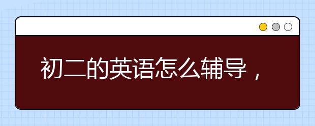 初二的英语怎么辅导，初二升初三英语辅导