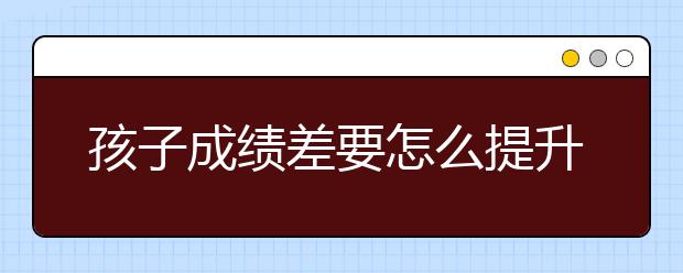 孩子成绩差要怎么提升，孩子成绩差怎么办