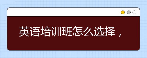 英语培训班怎么选择，英语培训班多少钱