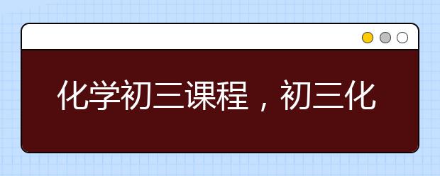 化学初三课程，初三化学学习方法