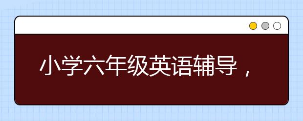 小学六年级英语辅导，小学6年级英语怎么辅导