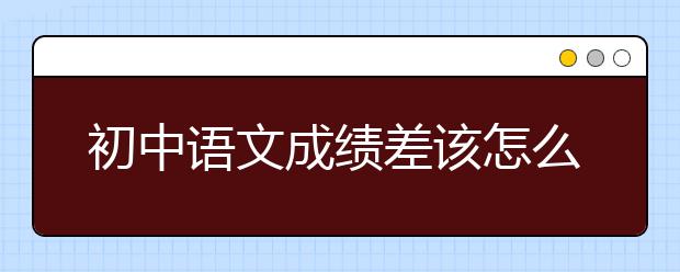 初中语文成绩差该怎么提升，差生如何学好初中语文