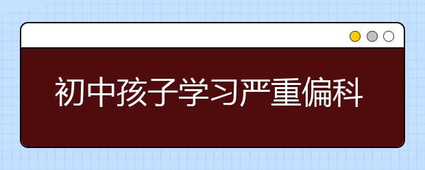 初中孩子学习严重偏科怎么办，如何处理偏科问题