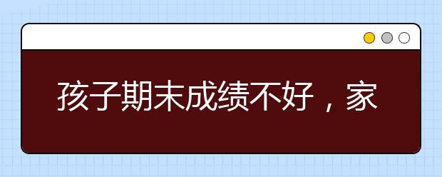 孩子期末成绩不好，家长应该怎么办？