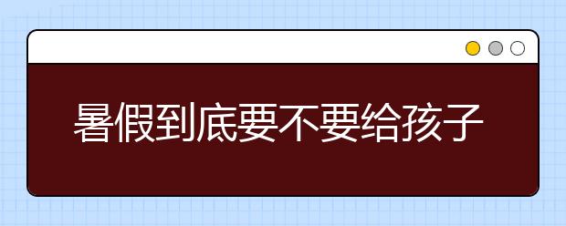 暑假到底要不要给孩子补课？暑假补课有必要吗？