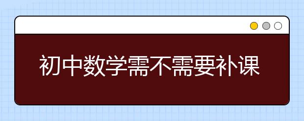 初中數學需不需要補課，初中數學同步輔導