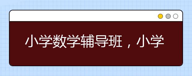 小学数学辅导班，小学数学同步辅导班