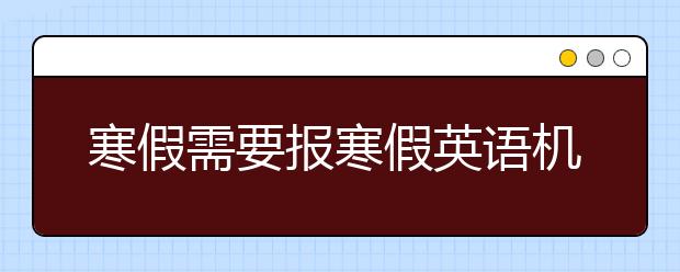 寒假需要报寒假英语机构吗？寒假英语补习机构注意什么？