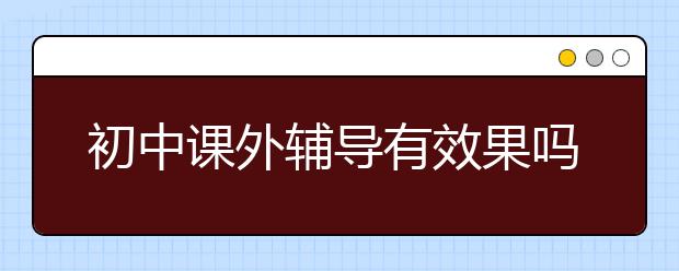 初中课外辅导有效果吗，初中课外辅导怎么收费的