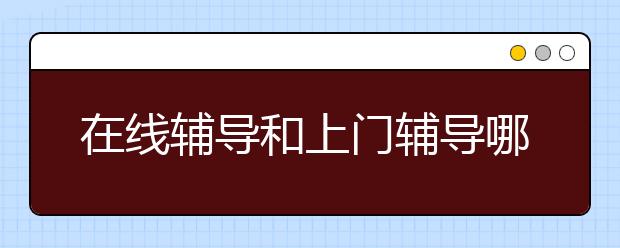 在线辅导和上门辅导哪个好，怎么选择？　　