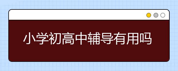 小学初高中辅导有用吗，小学初高中辅导怎么收费