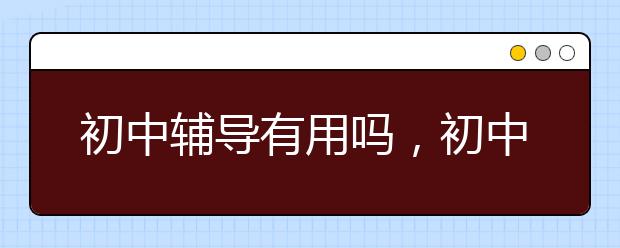 初中辅导有用吗，初中辅导多少钱