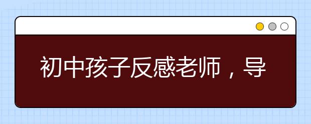 初中孩子反感老师，导致成绩差怎么办？