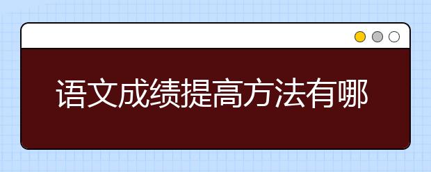 语文成绩提高方法有哪些，语文成绩怎么提高