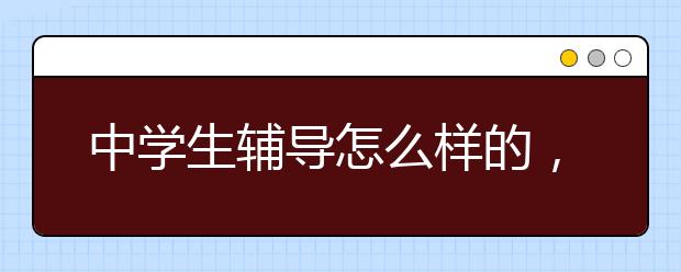 中学生辅导怎么样的，怎么看待中学生辅导班