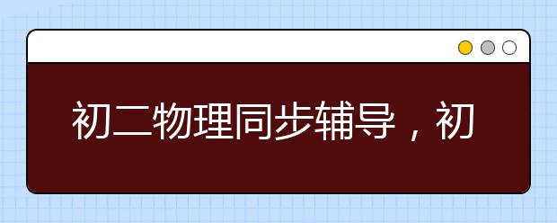 初二物理同步辅导，初二学生如何学好物理