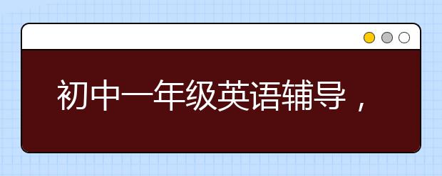 初中一年级英语辅导，初中一年级英语怎么学好