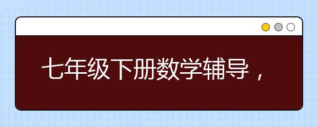 七年级下册数学辅导，初一下册数学怎么补习