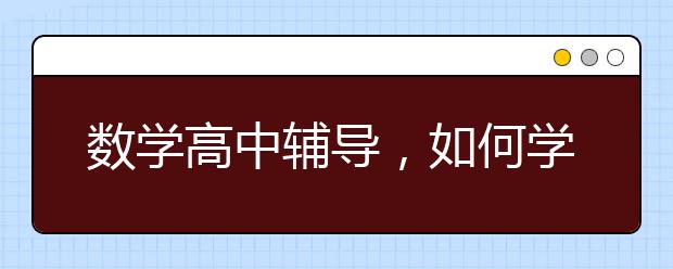 数学高中辅导，如何学好高中数学