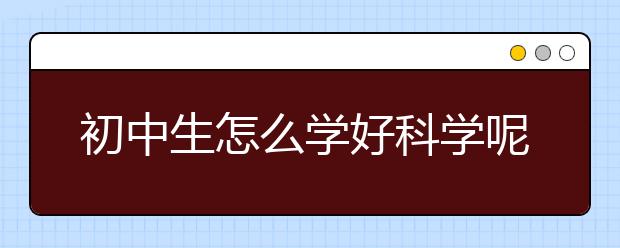 初中生怎么学好科学呢？学习初中科学的好方法