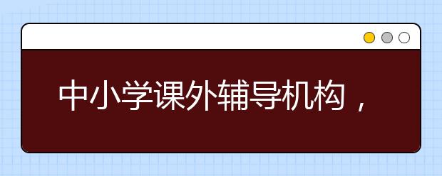 中小学课外辅导机构，中小学课外辅导机构排名