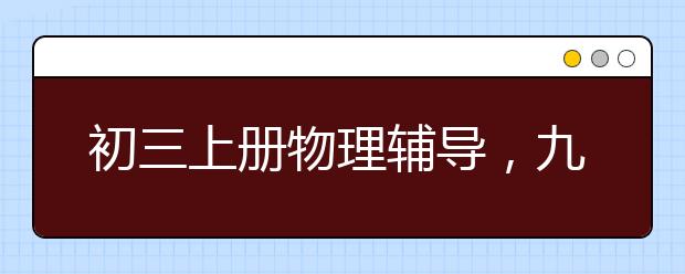 初三上册物理辅导，九年级上册物理补习