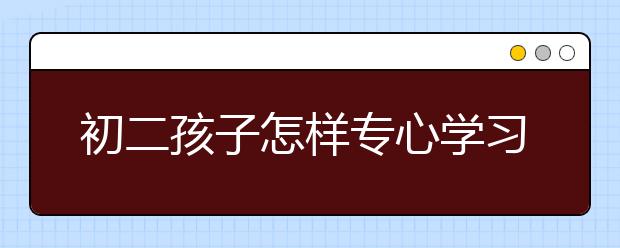 初二孩子怎样专心学习，不沉迷于游戏？