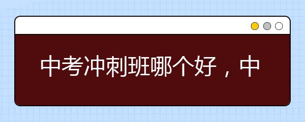 中考冲刺班哪个好，中考冲刺班1对1还是大班好