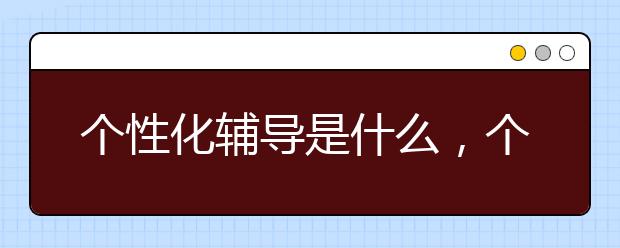 个性化辅导是什么，个性化辅导好不好