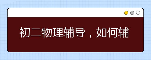 初二物理辅导，如何辅导初二物理