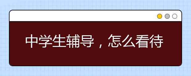 中学生辅导，怎么看待中学生辅导班