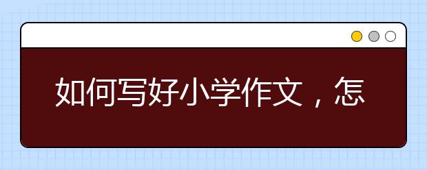 如何写好小学作文，怎么让小孩爱上作文？