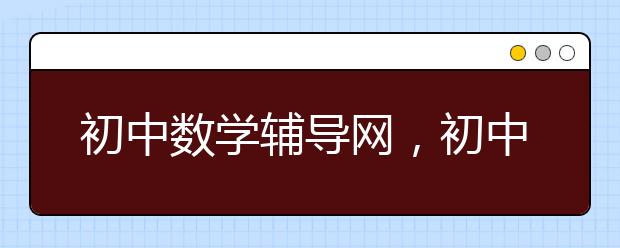 初中數(shù)學輔導網(wǎng)，初中數(shù)學軟件哪個好