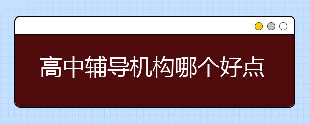 高中辅导机构哪个好点，高中辅导机构哪家好
