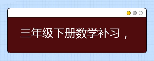 三年级下册数学补习，三年级数学补习下册