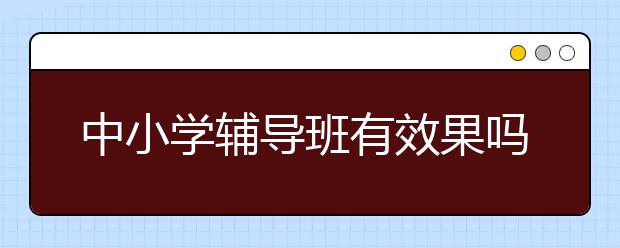 中小学辅导班有效果吗，要不要上辅导班