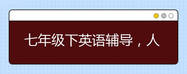 七年级下英语辅导，人教七年级下册英语补习