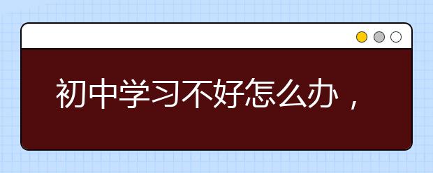 初中学习不好怎么办，初中怎么才能学习好