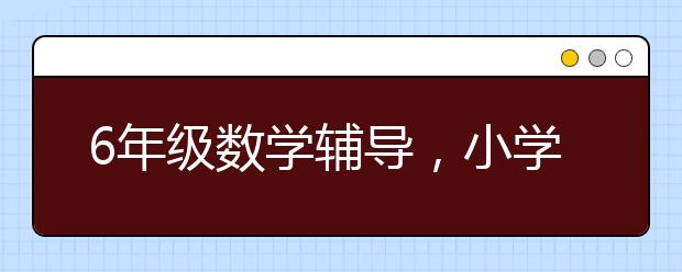 6年级数学辅导，小学小升初数学补习