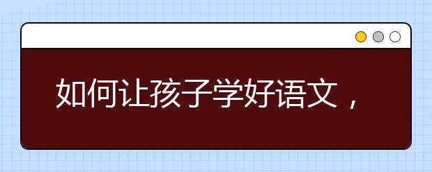 如何让孩子学好语文，学好语文的方法与技巧