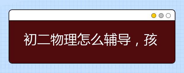 初二物理怎么輔導，孩子初二物理學不會怎么辦