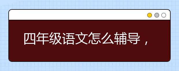 四年级语文怎么辅导，小学4年级语文补习班