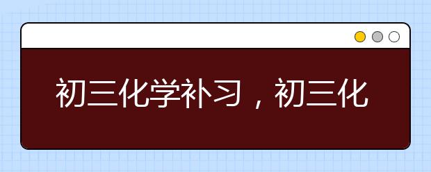 初三化学补习，初三化学补习班哪里有