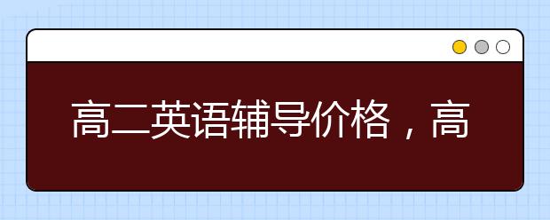 高二英语辅导价格，高中二年农机英语补习价格表