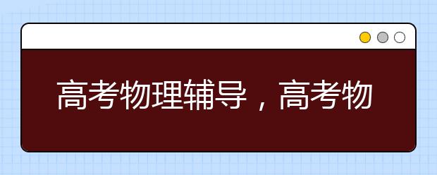 高考物理辅导，高考物理补习班哪里有