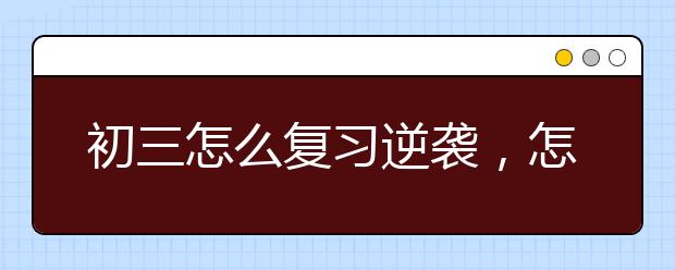 初三怎么复习逆袭，怎么复习初三