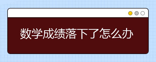 数学成绩落下了怎么办，数学1对1哪儿好