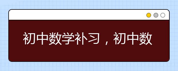 初中数学补习，初中数学补习班哪里好