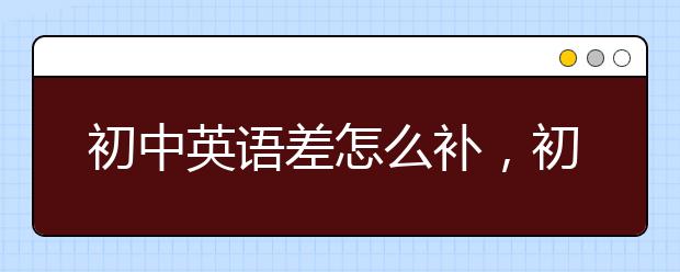 初中英语差怎么补，初中英语老师哪里有