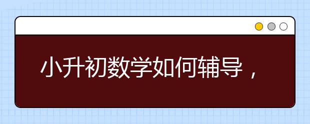 小升初数学如何辅导，小学生初中数学怎么补习